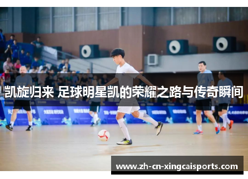 凯旋归来 足球明星凯的荣耀之路与传奇瞬间