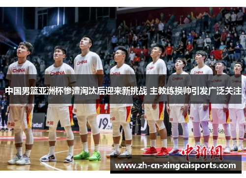 中国男篮亚洲杯惨遭淘汰后迎来新挑战 主教练换帅引发广泛关注