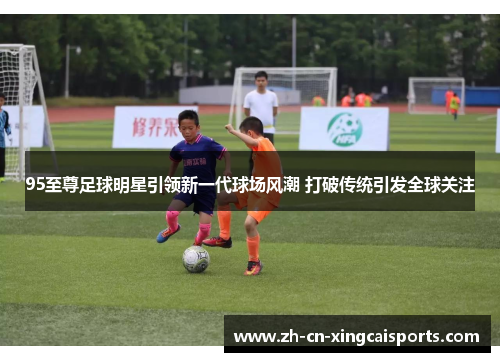 95至尊足球明星引领新一代球场风潮 打破传统引发全球关注