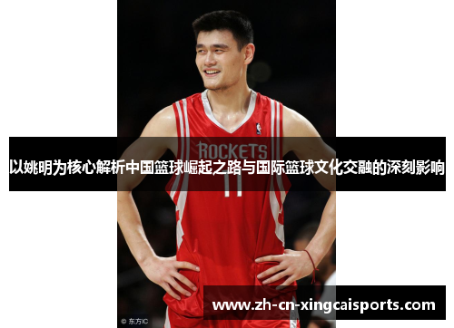 以姚明为核心解析中国篮球崛起之路与国际篮球文化交融的深刻影响