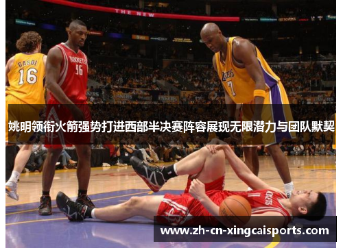 姚明领衔火箭强势打进西部半决赛阵容展现无限潜力与团队默契