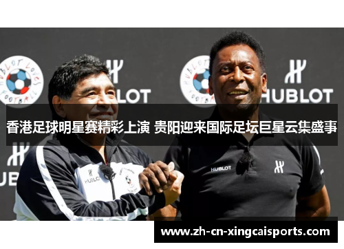 香港足球明星赛精彩上演 贵阳迎来国际足坛巨星云集盛事