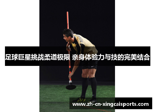 足球巨星挑战柔道极限 亲身体验力与技的完美结合