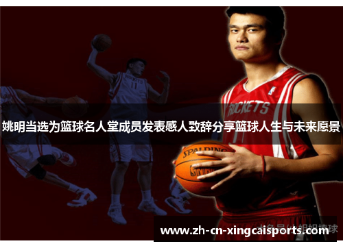 姚明当选为篮球名人堂成员发表感人致辞分享篮球人生与未来愿景