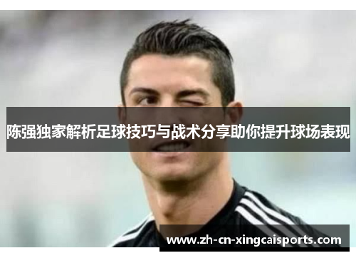 陈强独家解析足球技巧与战术分享助你提升球场表现