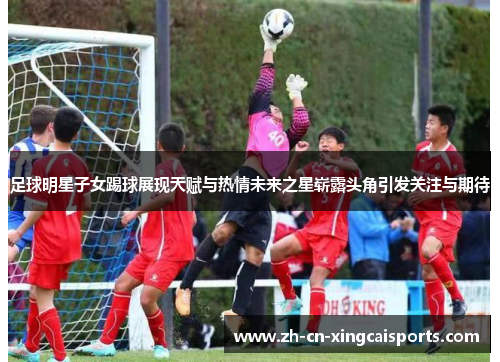 足球明星子女踢球展现天赋与热情未来之星崭露头角引发关注与期待