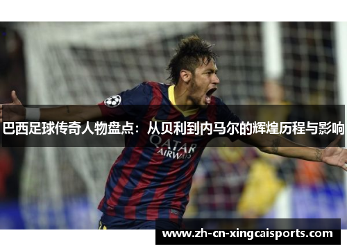 巴西足球传奇人物盘点：从贝利到内马尔的辉煌历程与影响