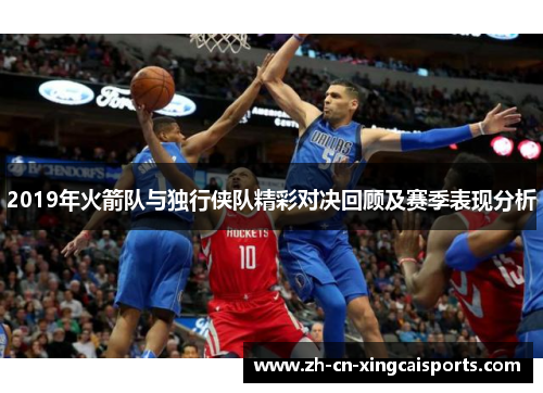 2019年火箭队与独行侠队精彩对决回顾及赛季表现分析