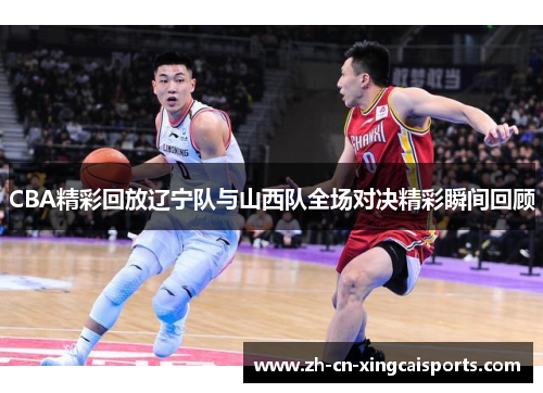 CBA精彩回放辽宁队与山西队全场对决精彩瞬间回顾