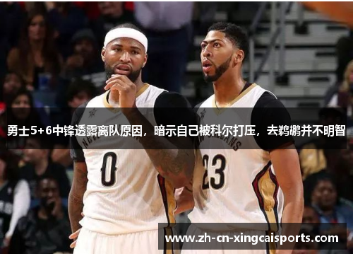 勇士5+6中锋透露离队原因，暗示自己被科尔打压，去鹈鹕并不明智