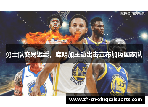 勇士队交易迟缓，库明加主动出击宣布加盟国家队
