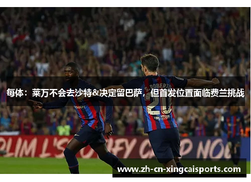 每体：莱万不会去沙特&决定留巴萨，但首发位置面临费兰挑战