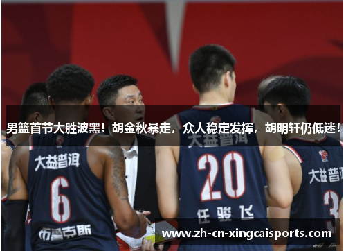 男篮首节大胜波黑！胡金秋暴走，众人稳定发挥，胡明轩仍低迷！