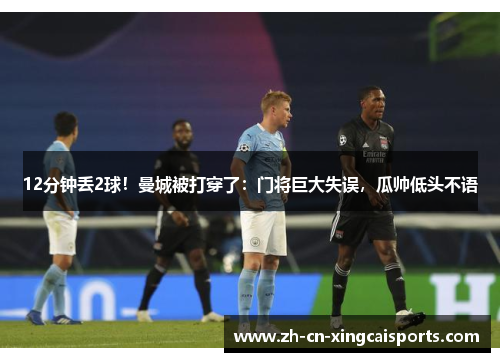 12分钟丢2球！曼城被打穿了：门将巨大失误，瓜帅低头不语