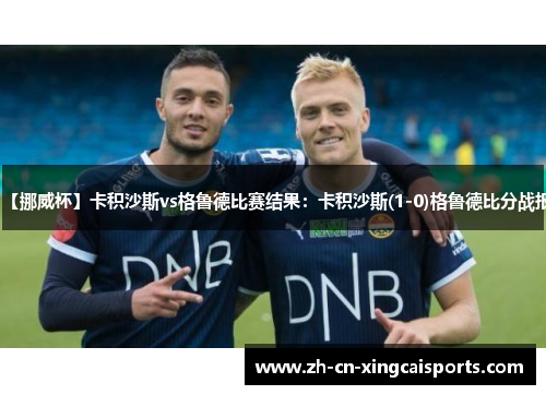【挪威杯】卡积沙斯vs格鲁德比赛结果：卡积沙斯(1-0)格鲁德比分战报
